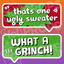 Holiday/Christmas 2.0 Prop - (What a Grinch!/Thats one Ugly Sweater)